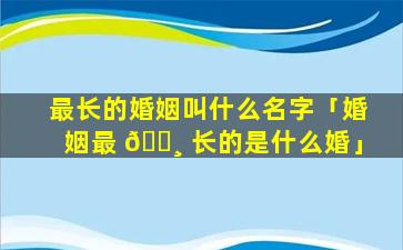 最长的婚姻叫什么名字「婚姻最 🕸 长的是什么婚」